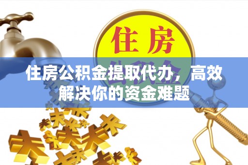 明山住房公积金提取代办，高效解决你的资金难题