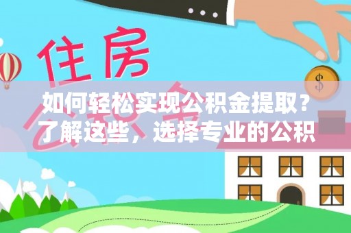 明山如何轻松实现公积金提取？了解这些，选择专业的公积金提取代办服务