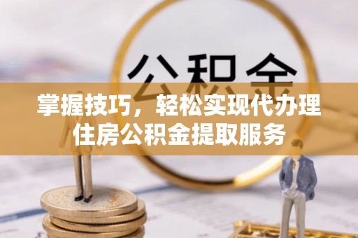 明山掌握技巧，轻松实现代办理住房公积金提取服务