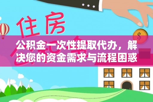 明山公积金一次性提取代办，解决您的资金需求与流程困惑