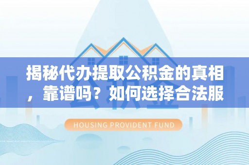 明山揭秘代办提取公积金的真相，靠谱吗？如何选择合法服务？