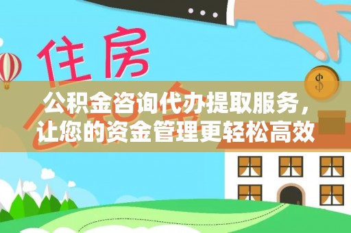 明山公积金咨询代办提取服务，让您的资金管理更轻松高效