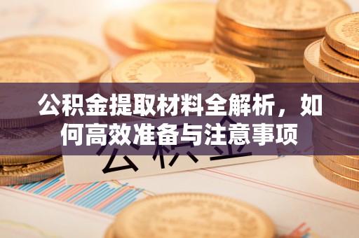 明山公积金提取材料全解析，如何高效准备与注意事项