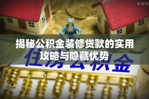 明山揭秘公积金装修贷款的实用攻略与隐藏优势
