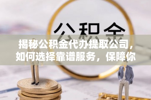 明山揭秘公积金代办提取公司，如何选择靠谱服务，保障你的资金安全