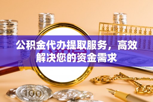 明山公积金代办提取服务，高效解决您的资金需求