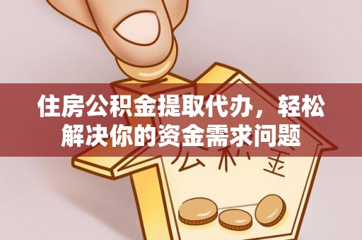 明山住房公积金提取代办，轻松解决你的资金需求问题