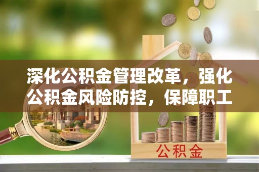 明山深化公积金管理改革，强化公积金风险防控，保障职工权益