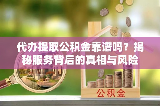明山代办提取公积金靠谱吗？揭秘服务背后的真相与风险