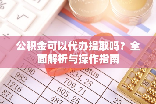 明山公积金可以代办提取吗？全面解析与操作指南