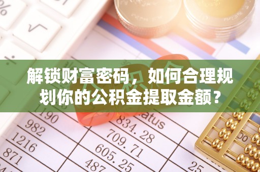 明山解锁财富密码，如何合理规划你的公积金提取金额？