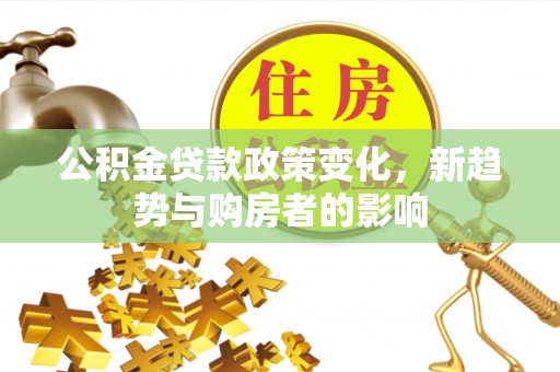 明山公积金贷款政策变化，新趋势与购房者的影响