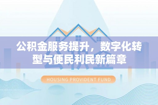 明山公积金服务提升，数字化转型与便民利民新篇章