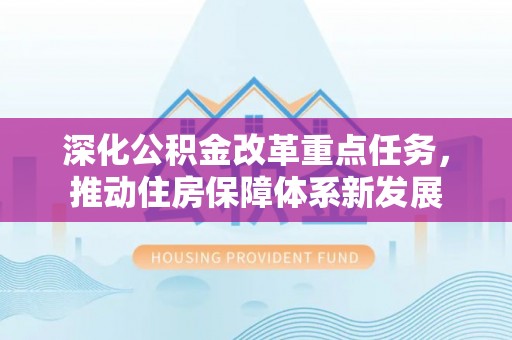 明山深化公积金改革重点任务，推动住房保障体系新发展