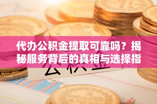 明山代办公积金提取可靠吗？揭秘服务背后的真相与选择指南