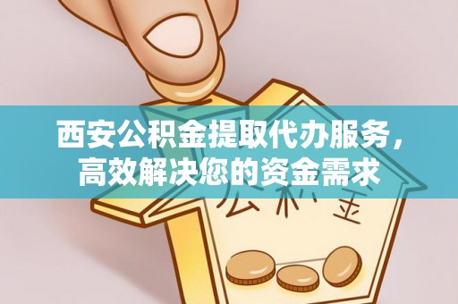 明山西安公积金提取代办服务，高效解决您的资金需求