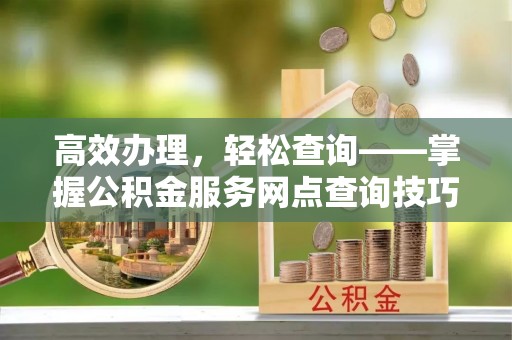 明山高效办理，轻松查询——掌握公积金服务网点查询技巧