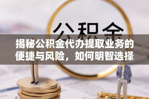 明山揭秘公积金代办提取业务的便捷与风险，如何明智选择？