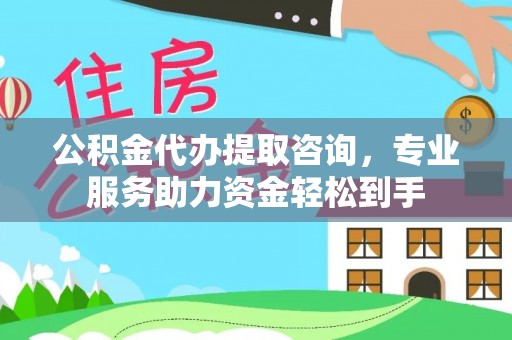 明山公积金代办提取咨询，专业服务助力资金轻松到手