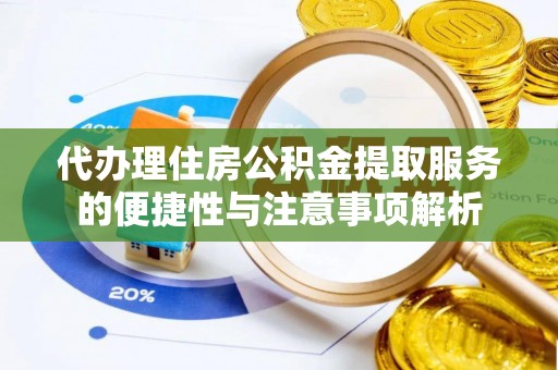 明山代办理住房公积金提取服务的便捷性与注意事项解析