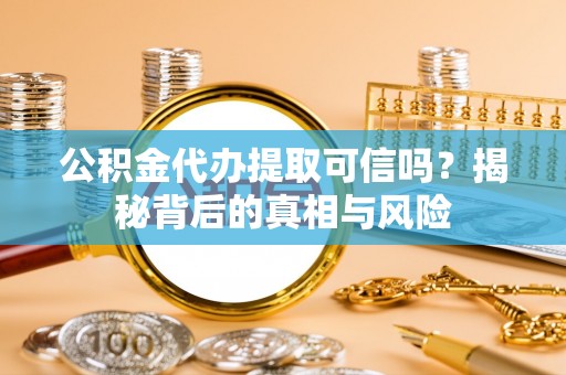 明山公积金代办提取可信吗？揭秘背后的真相与风险