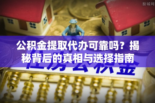 明山公积金提取代办可靠吗？揭秘背后的真相与选择指南