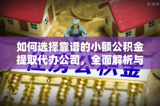 明山如何选择靠谱的小额公积金提取代办公司，全面解析与实用指南