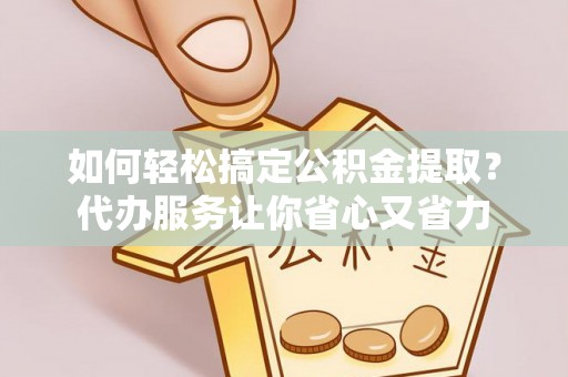 明山如何轻松搞定公积金提取？代办服务让你省心又省力