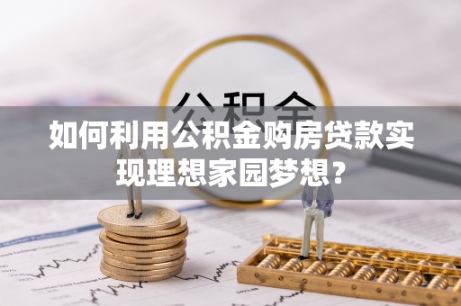 明山如何利用公积金购房贷款实现理想家园梦想？
