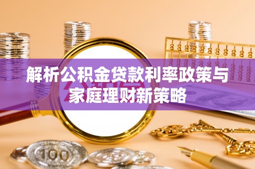 明山解析公积金贷款利率政策与家庭理财新策略