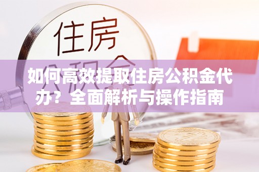 明山如何高效提取住房公积金代办？全面解析与操作指南