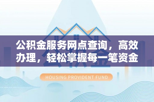 明山公积金服务网点查询，高效办理，轻松掌握每一笔资金动态