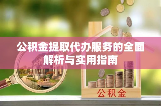明山公积金提取代办服务的全面解析与实用指南