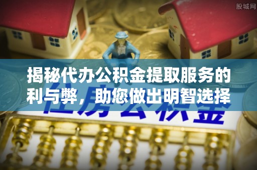 明山揭秘代办公积金提取服务的利与弊，助您做出明智选择