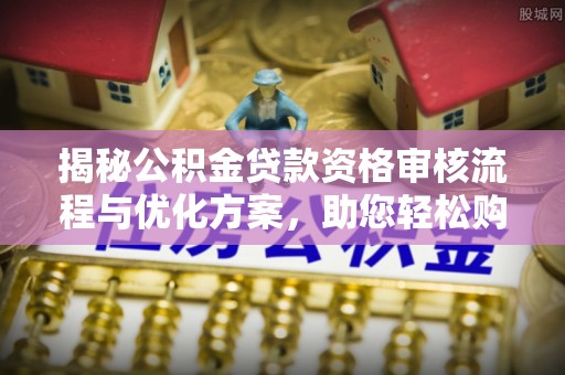 明山揭秘公积金贷款资格审核流程与优化方案，助您轻松购房