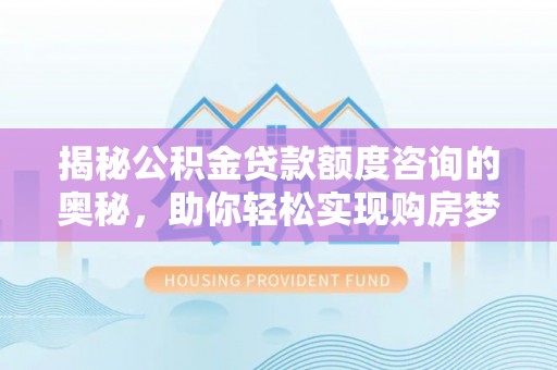 明山揭秘公积金贷款额度咨询的奥秘，助你轻松实现购房梦想