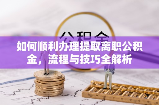 明山如何顺利办理提取离职公积金，流程与技巧全解析