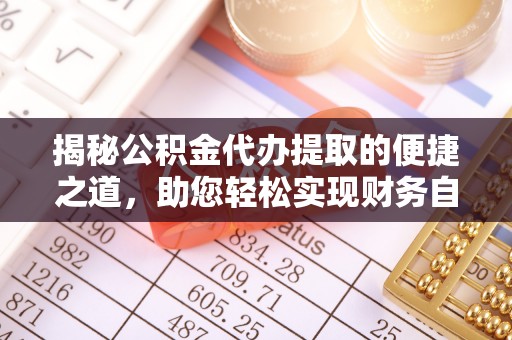 明山揭秘公积金代办提取的便捷之道，助您轻松实现财务自由
