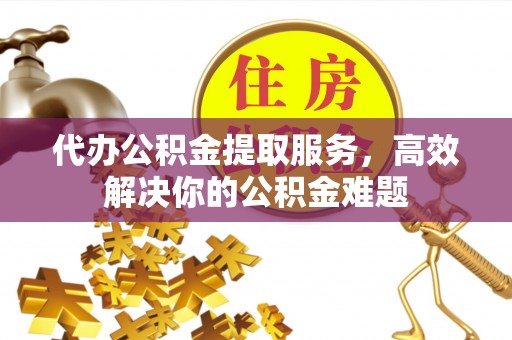 明山代办公积金提取服务，高效解决你的公积金难题