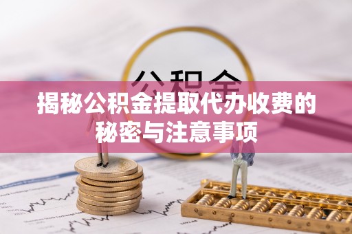明山揭秘公积金提取代办收费的秘密与注意事项