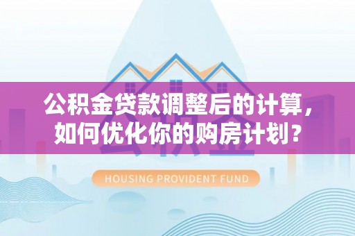 明山公积金贷款调整后的计算，如何优化你的购房计划？