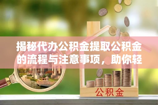 明山揭秘代办公积金提取公积金的流程与注意事项，助你轻松拿回属于你的钱