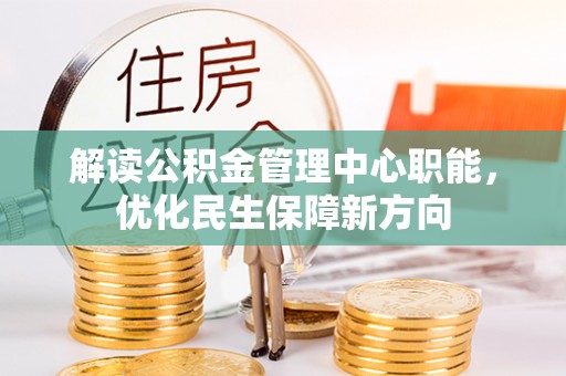 明山解读公积金管理中心职能，优化民生保障新方向