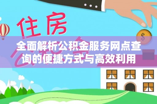 明山全面解析公积金服务网点查询的便捷方式与高效利用