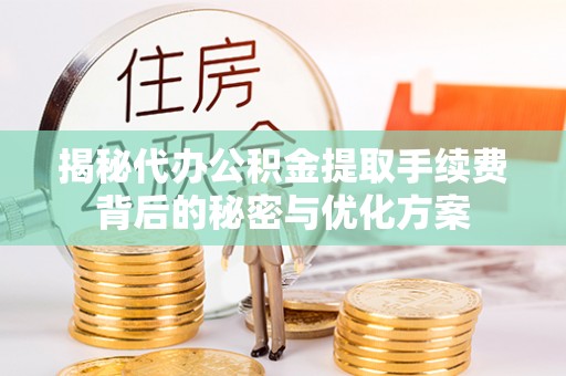 明山揭秘代办公积金提取手续费背后的秘密与优化方案