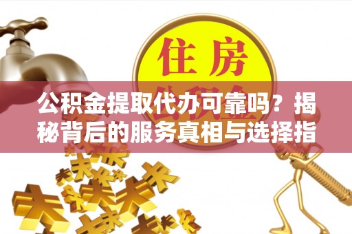 明山公积金提取代办可靠吗？揭秘背后的服务真相与选择指南