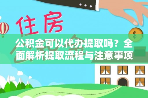 明山公积金可以代办提取吗？全面解析提取流程与注意事项