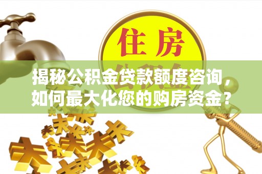 明山揭秘公积金贷款额度咨询，如何最大化您的购房资金？