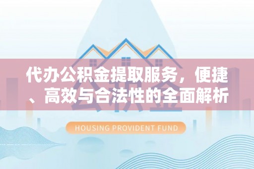 明山代办公积金提取服务，便捷、高效与合法性的全面解析