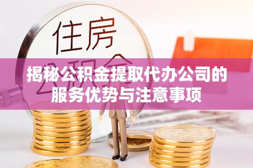 明山揭秘公积金提取代办公司的服务优势与注意事项